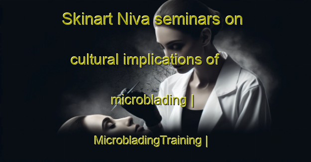 Skinart Niva seminars on cultural implications of microblading | MicrobladingTraining | MicrobladingClasses | SkinartTraining-Israel
